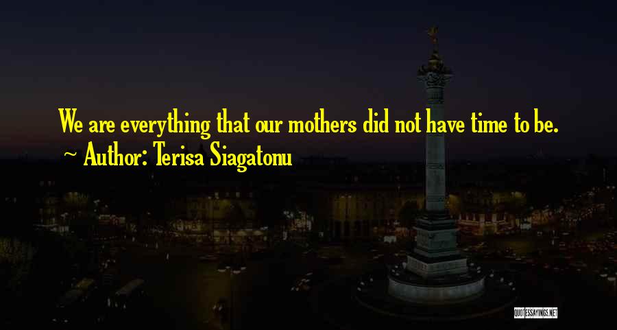 Terisa Siagatonu Quotes: We Are Everything That Our Mothers Did Not Have Time To Be.