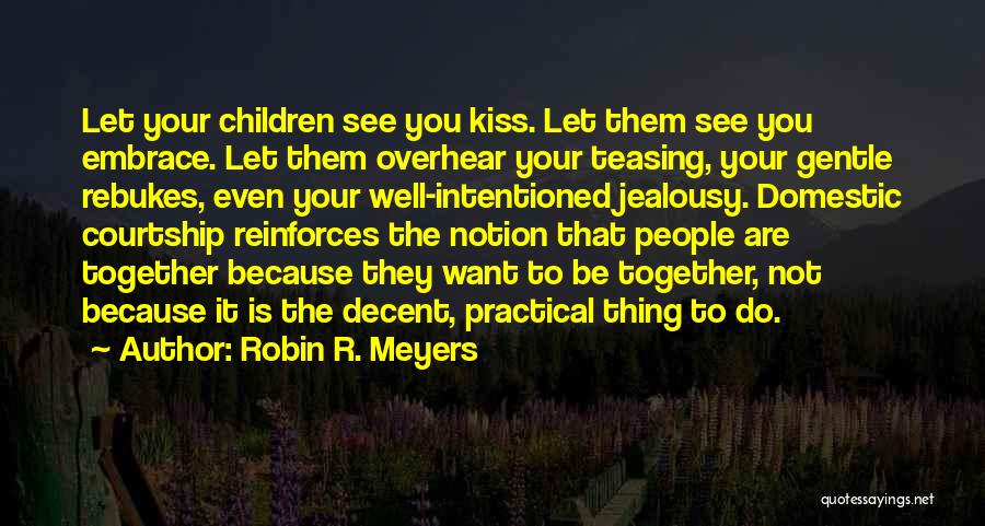 Robin R. Meyers Quotes: Let Your Children See You Kiss. Let Them See You Embrace. Let Them Overhear Your Teasing, Your Gentle Rebukes, Even