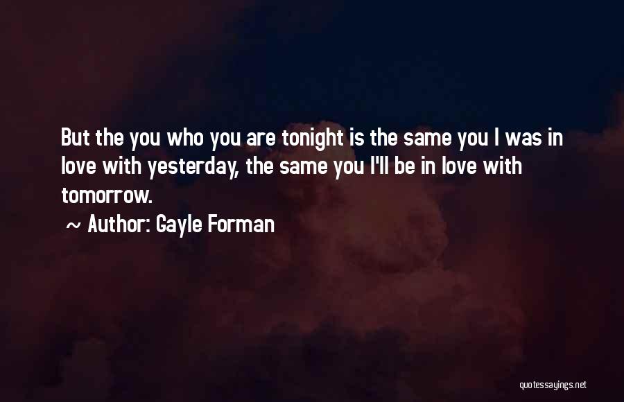 Gayle Forman Quotes: But The You Who You Are Tonight Is The Same You I Was In Love With Yesterday, The Same You