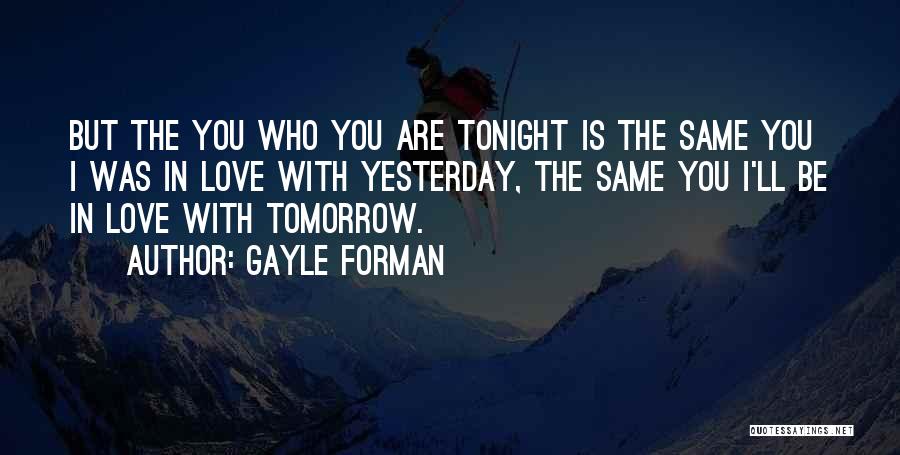 Gayle Forman Quotes: But The You Who You Are Tonight Is The Same You I Was In Love With Yesterday, The Same You