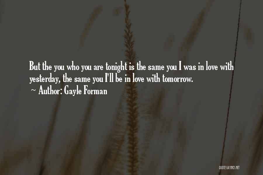 Gayle Forman Quotes: But The You Who You Are Tonight Is The Same You I Was In Love With Yesterday, The Same You