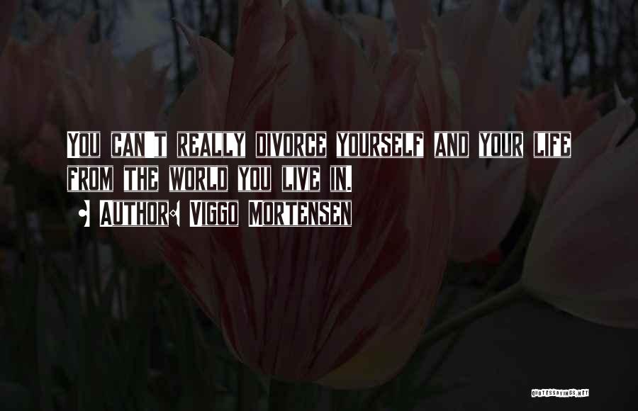 Viggo Mortensen Quotes: You Can't Really Divorce Yourself And Your Life From The World You Live In.