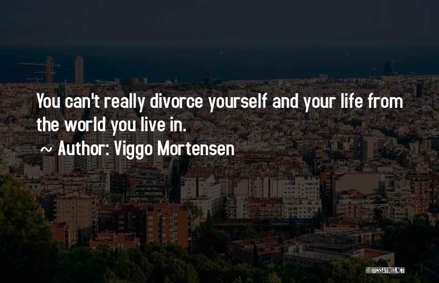 Viggo Mortensen Quotes: You Can't Really Divorce Yourself And Your Life From The World You Live In.