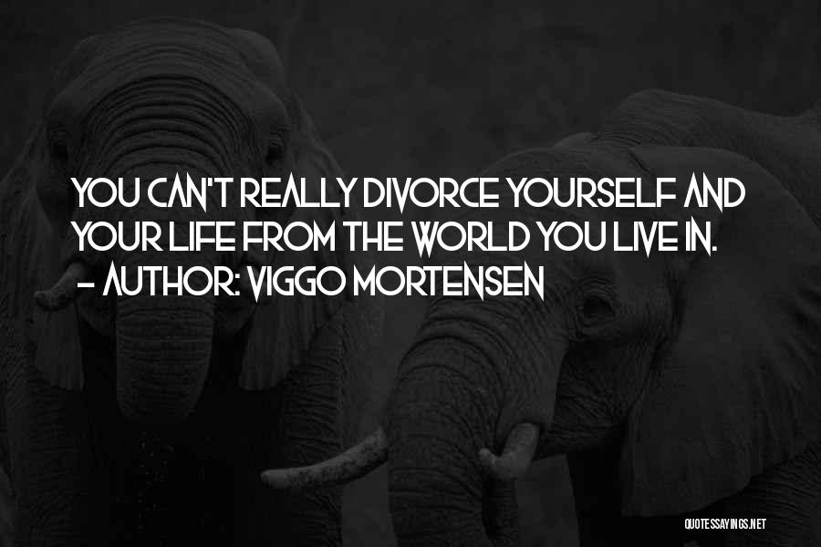 Viggo Mortensen Quotes: You Can't Really Divorce Yourself And Your Life From The World You Live In.