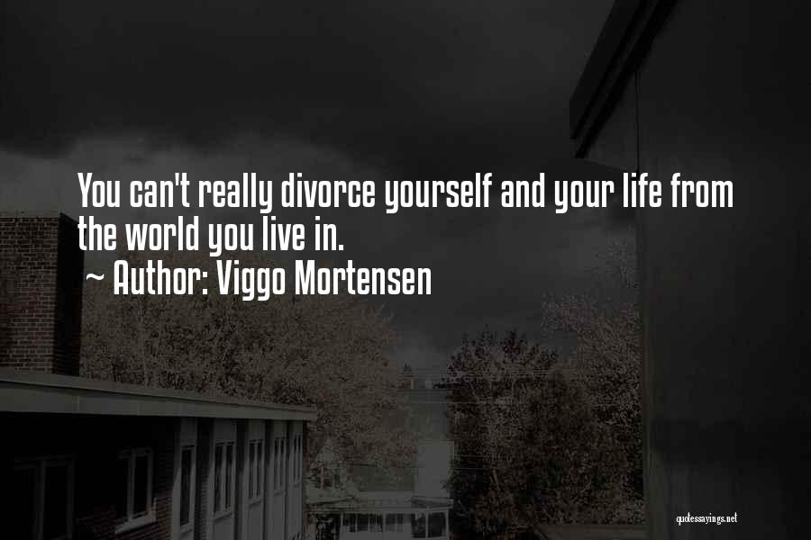 Viggo Mortensen Quotes: You Can't Really Divorce Yourself And Your Life From The World You Live In.