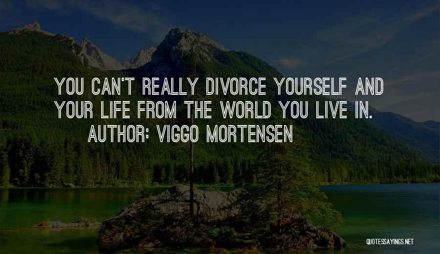 Viggo Mortensen Quotes: You Can't Really Divorce Yourself And Your Life From The World You Live In.