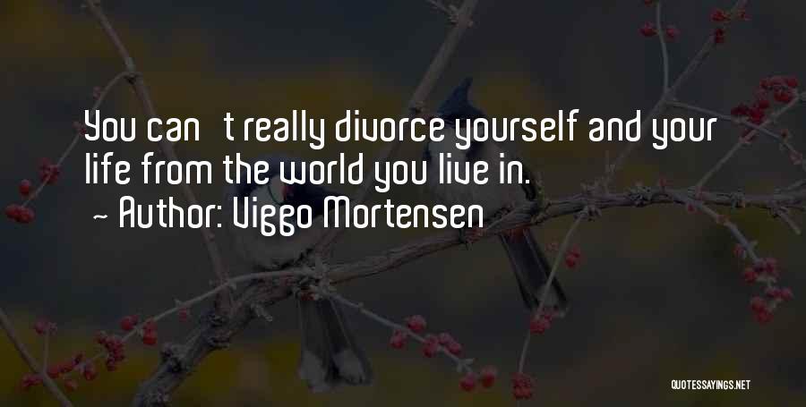 Viggo Mortensen Quotes: You Can't Really Divorce Yourself And Your Life From The World You Live In.