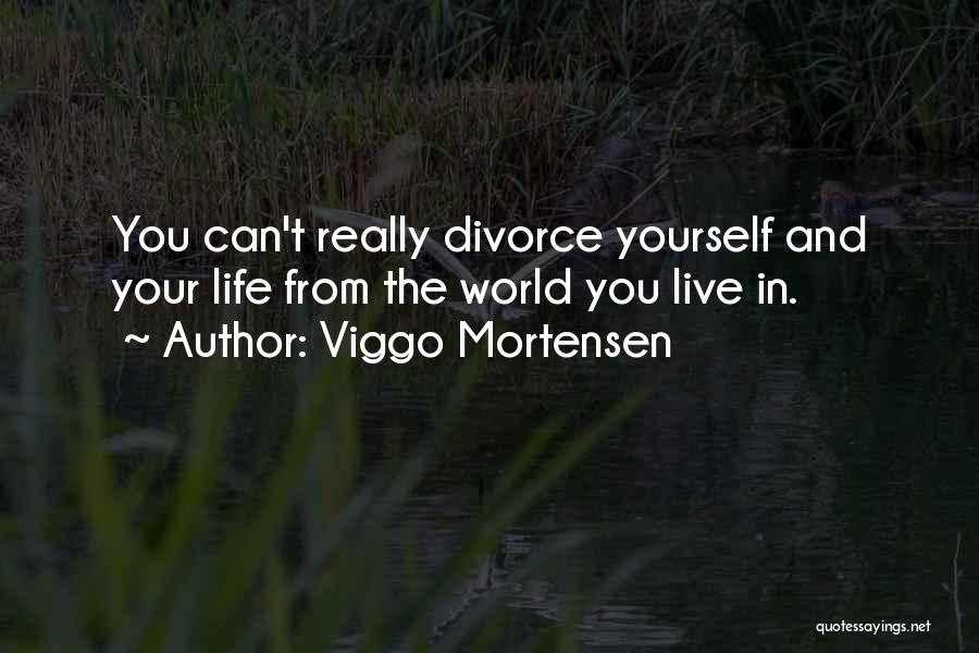 Viggo Mortensen Quotes: You Can't Really Divorce Yourself And Your Life From The World You Live In.