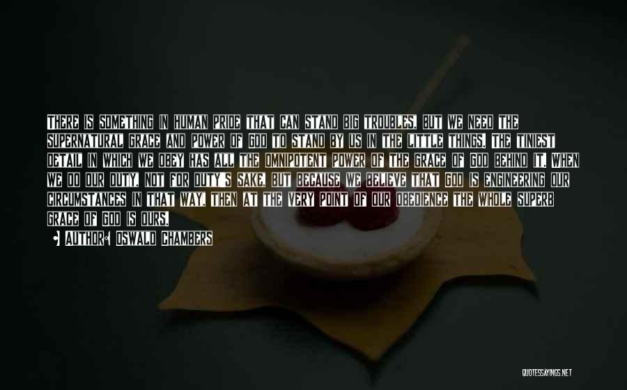 Oswald Chambers Quotes: There Is Something In Human Pride That Can Stand Big Troubles, But We Need The Supernatural Grace And Power Of