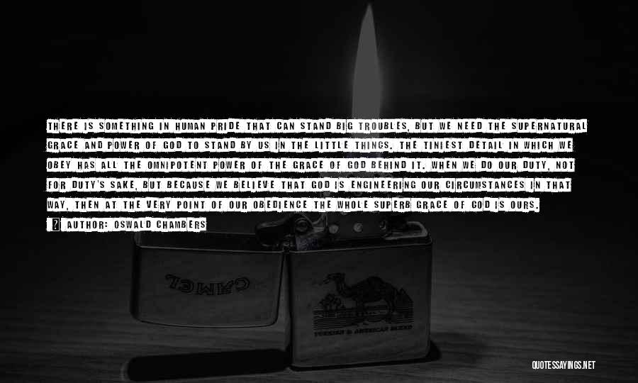 Oswald Chambers Quotes: There Is Something In Human Pride That Can Stand Big Troubles, But We Need The Supernatural Grace And Power Of