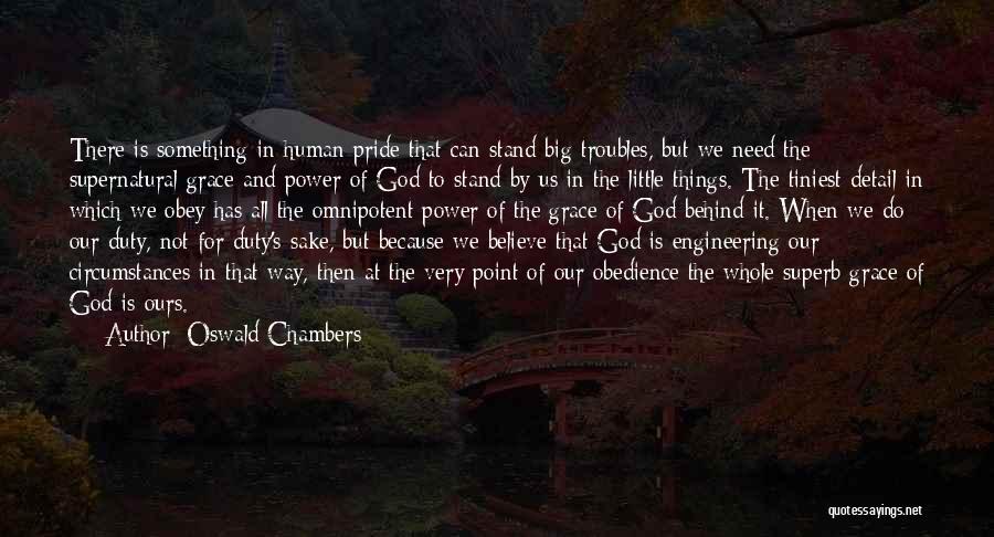 Oswald Chambers Quotes: There Is Something In Human Pride That Can Stand Big Troubles, But We Need The Supernatural Grace And Power Of