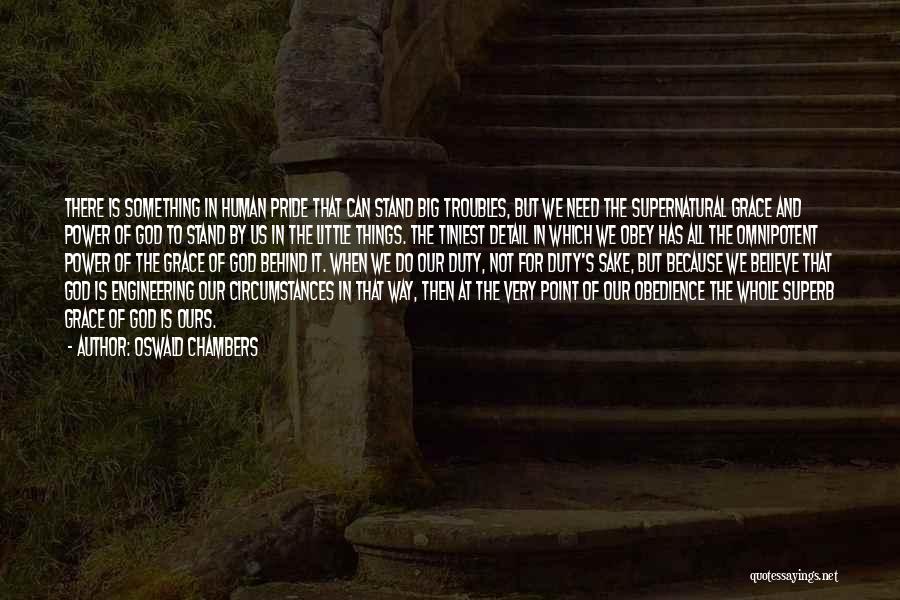 Oswald Chambers Quotes: There Is Something In Human Pride That Can Stand Big Troubles, But We Need The Supernatural Grace And Power Of