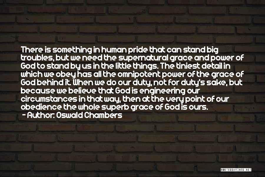 Oswald Chambers Quotes: There Is Something In Human Pride That Can Stand Big Troubles, But We Need The Supernatural Grace And Power Of