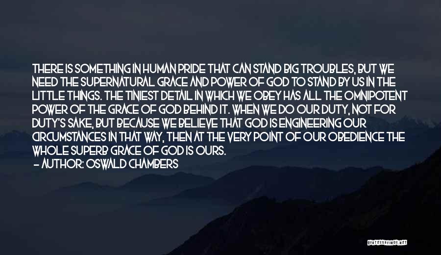 Oswald Chambers Quotes: There Is Something In Human Pride That Can Stand Big Troubles, But We Need The Supernatural Grace And Power Of