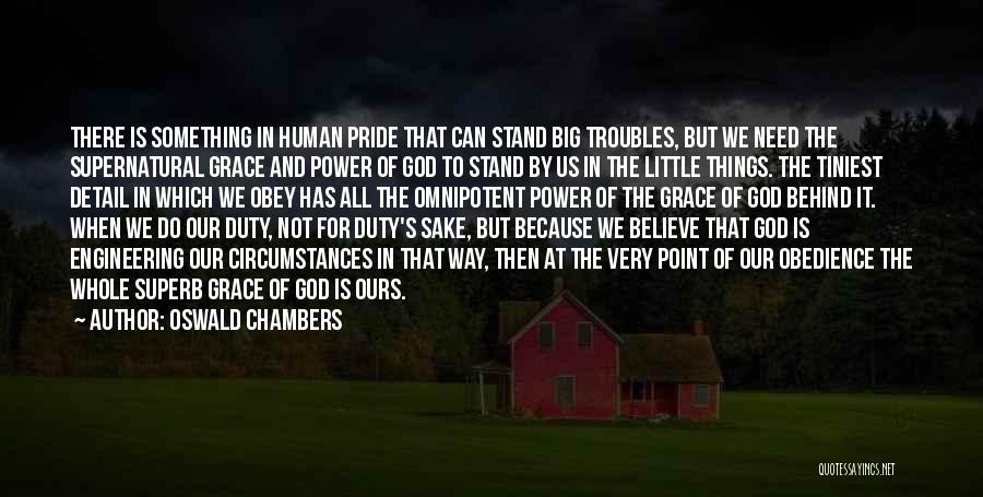 Oswald Chambers Quotes: There Is Something In Human Pride That Can Stand Big Troubles, But We Need The Supernatural Grace And Power Of