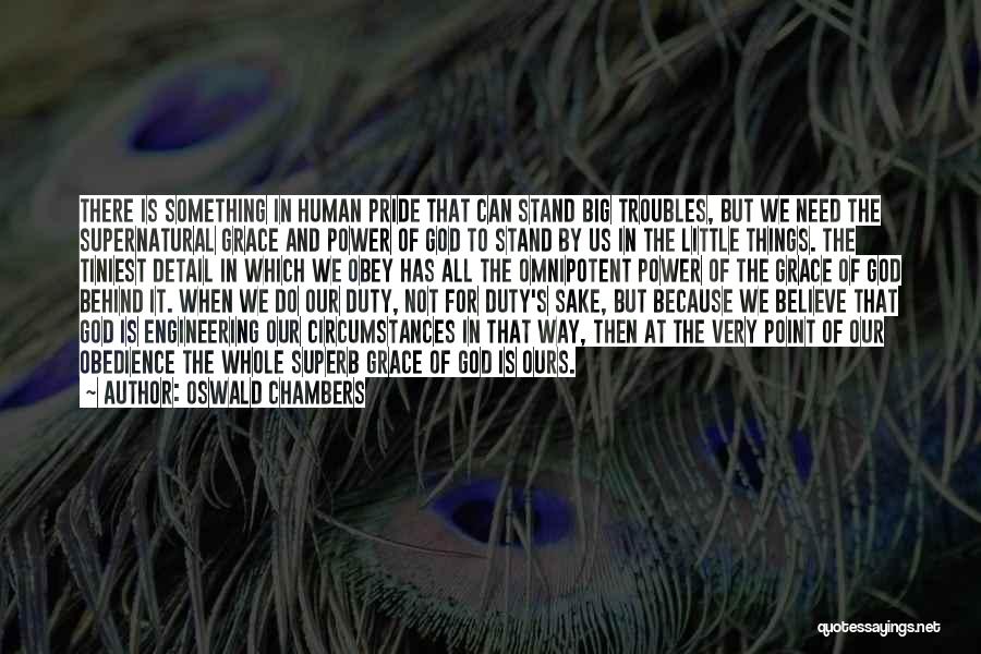 Oswald Chambers Quotes: There Is Something In Human Pride That Can Stand Big Troubles, But We Need The Supernatural Grace And Power Of