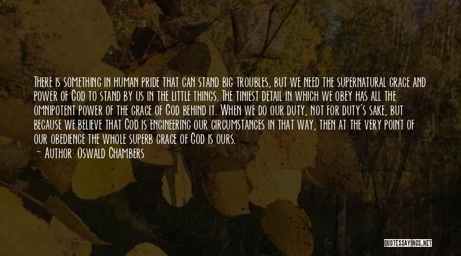 Oswald Chambers Quotes: There Is Something In Human Pride That Can Stand Big Troubles, But We Need The Supernatural Grace And Power Of