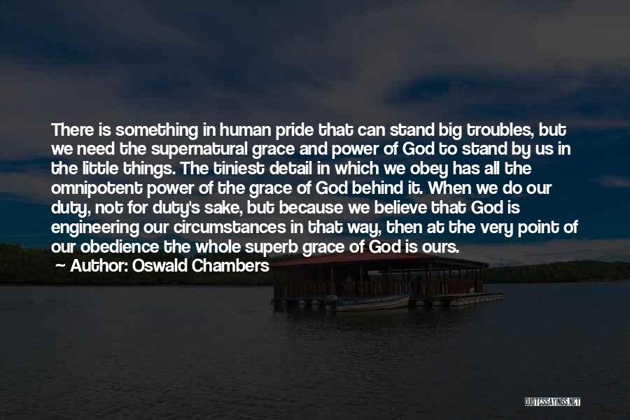 Oswald Chambers Quotes: There Is Something In Human Pride That Can Stand Big Troubles, But We Need The Supernatural Grace And Power Of