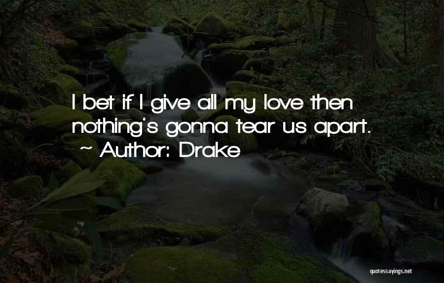 Drake Quotes: I Bet If I Give All My Love Then Nothing's Gonna Tear Us Apart.