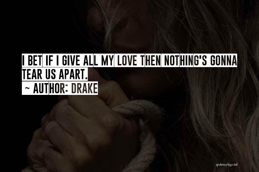 Drake Quotes: I Bet If I Give All My Love Then Nothing's Gonna Tear Us Apart.