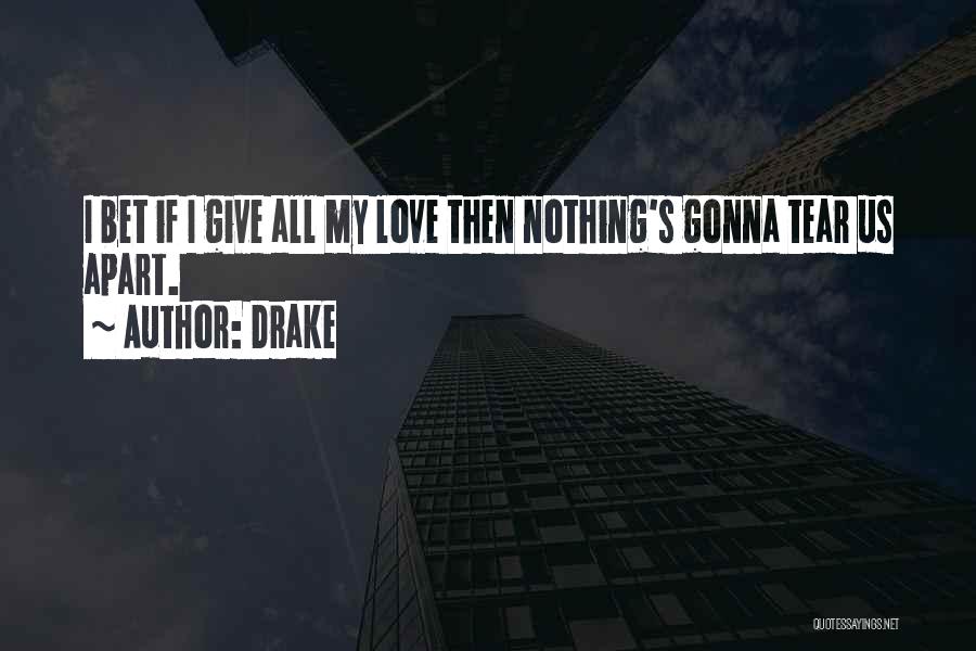 Drake Quotes: I Bet If I Give All My Love Then Nothing's Gonna Tear Us Apart.