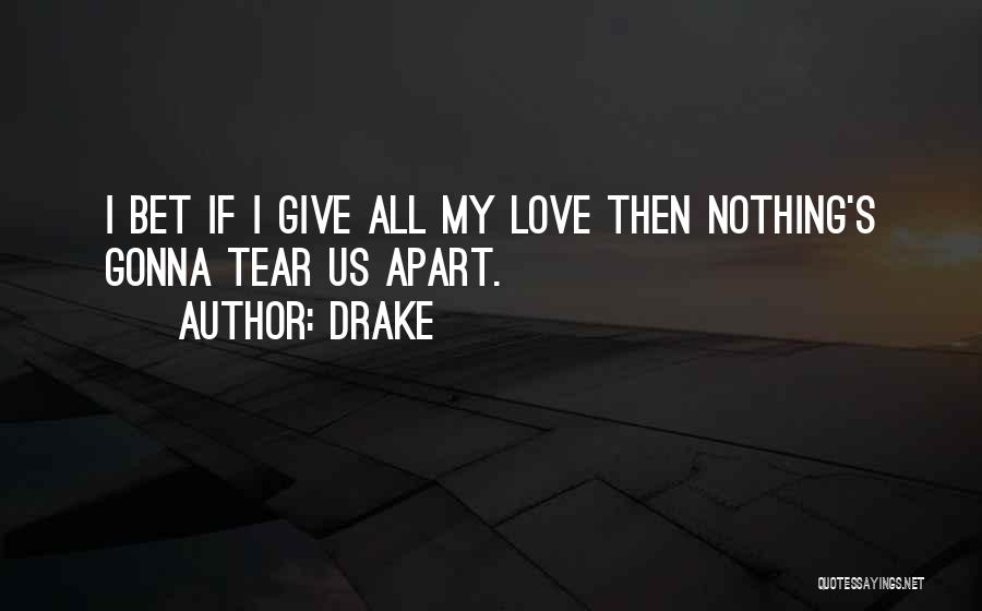 Drake Quotes: I Bet If I Give All My Love Then Nothing's Gonna Tear Us Apart.