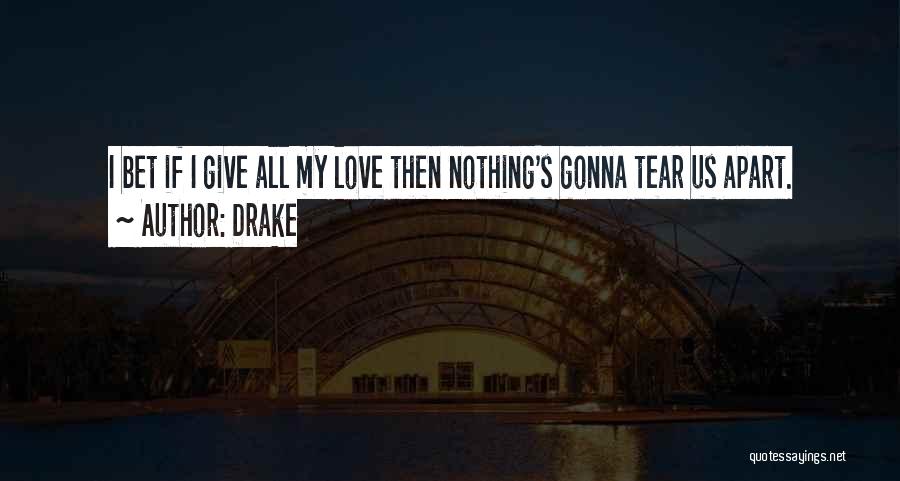 Drake Quotes: I Bet If I Give All My Love Then Nothing's Gonna Tear Us Apart.