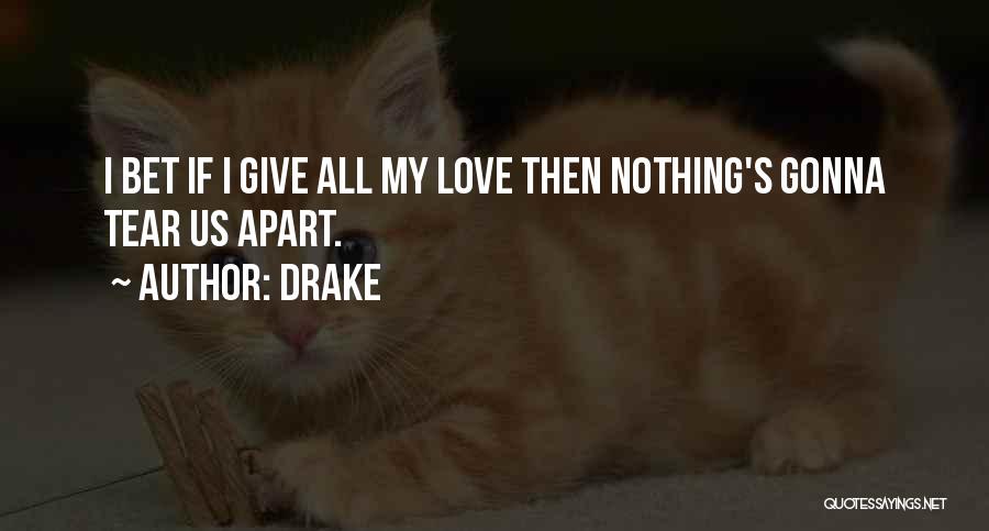 Drake Quotes: I Bet If I Give All My Love Then Nothing's Gonna Tear Us Apart.