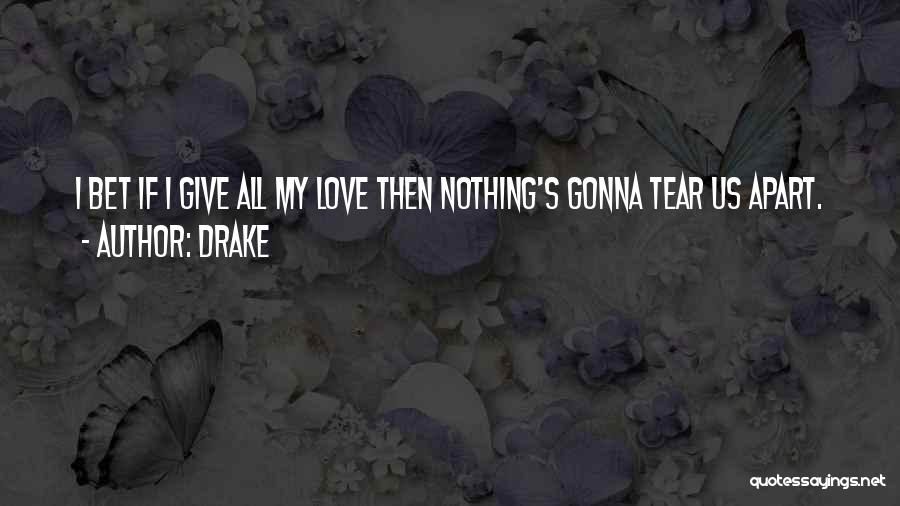 Drake Quotes: I Bet If I Give All My Love Then Nothing's Gonna Tear Us Apart.