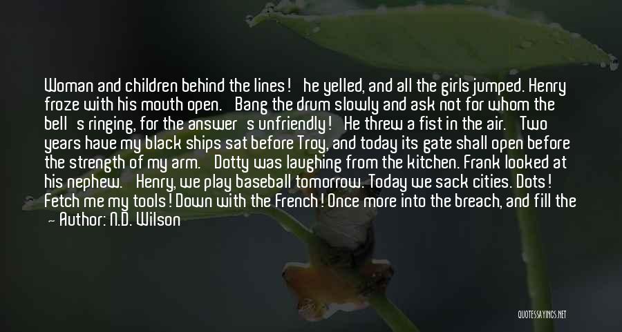 N.D. Wilson Quotes: Woman And Children Behind The Lines!' He Yelled, And All The Girls Jumped. Henry Froze With His Mouth Open. 'bang