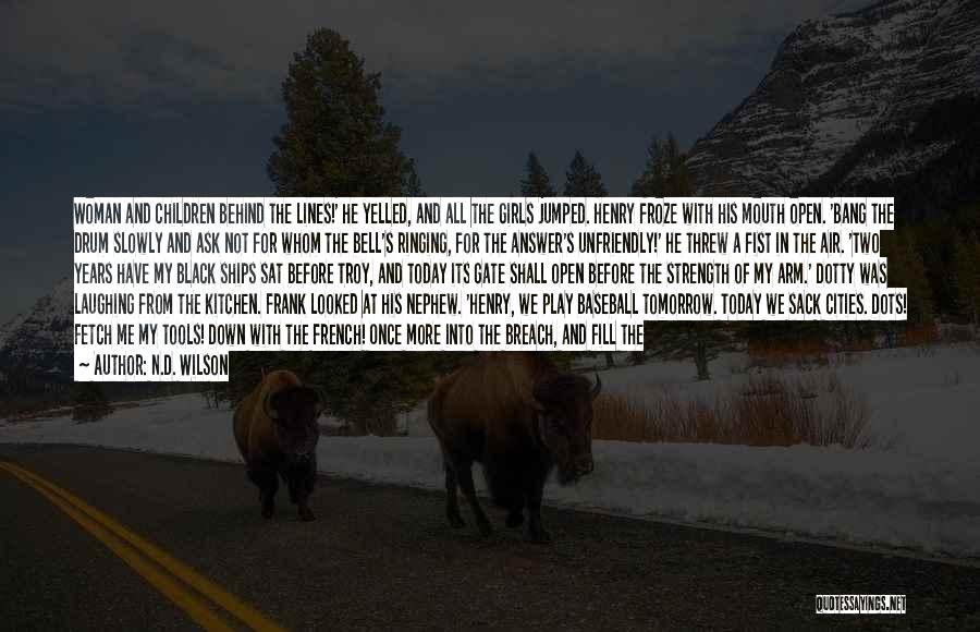 N.D. Wilson Quotes: Woman And Children Behind The Lines!' He Yelled, And All The Girls Jumped. Henry Froze With His Mouth Open. 'bang