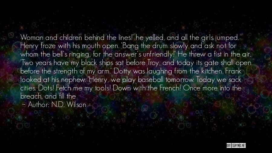 N.D. Wilson Quotes: Woman And Children Behind The Lines!' He Yelled, And All The Girls Jumped. Henry Froze With His Mouth Open. 'bang