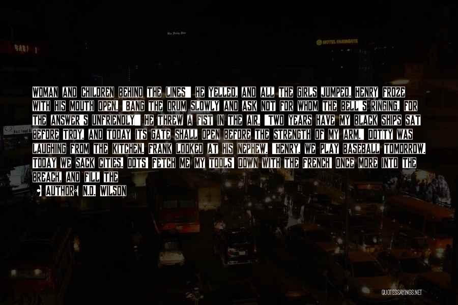 N.D. Wilson Quotes: Woman And Children Behind The Lines!' He Yelled, And All The Girls Jumped. Henry Froze With His Mouth Open. 'bang