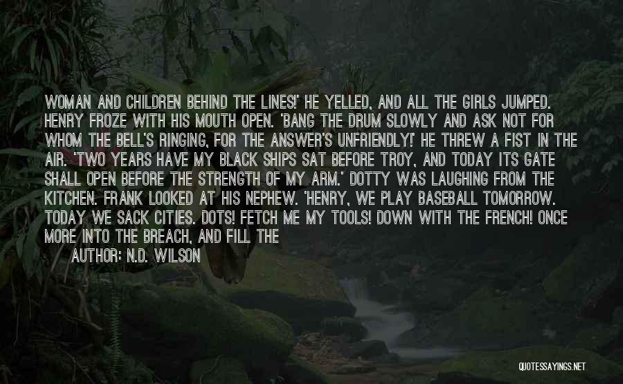 N.D. Wilson Quotes: Woman And Children Behind The Lines!' He Yelled, And All The Girls Jumped. Henry Froze With His Mouth Open. 'bang