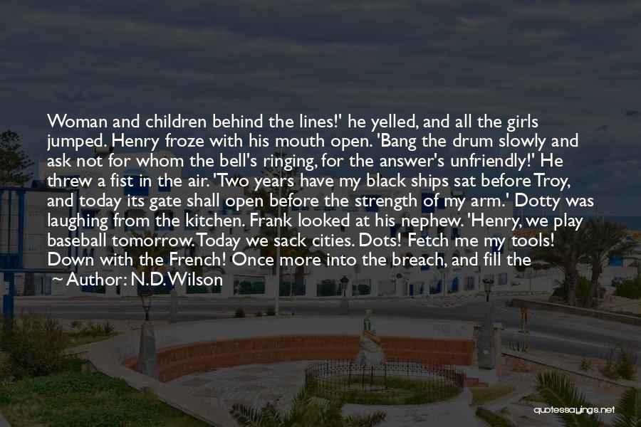 N.D. Wilson Quotes: Woman And Children Behind The Lines!' He Yelled, And All The Girls Jumped. Henry Froze With His Mouth Open. 'bang