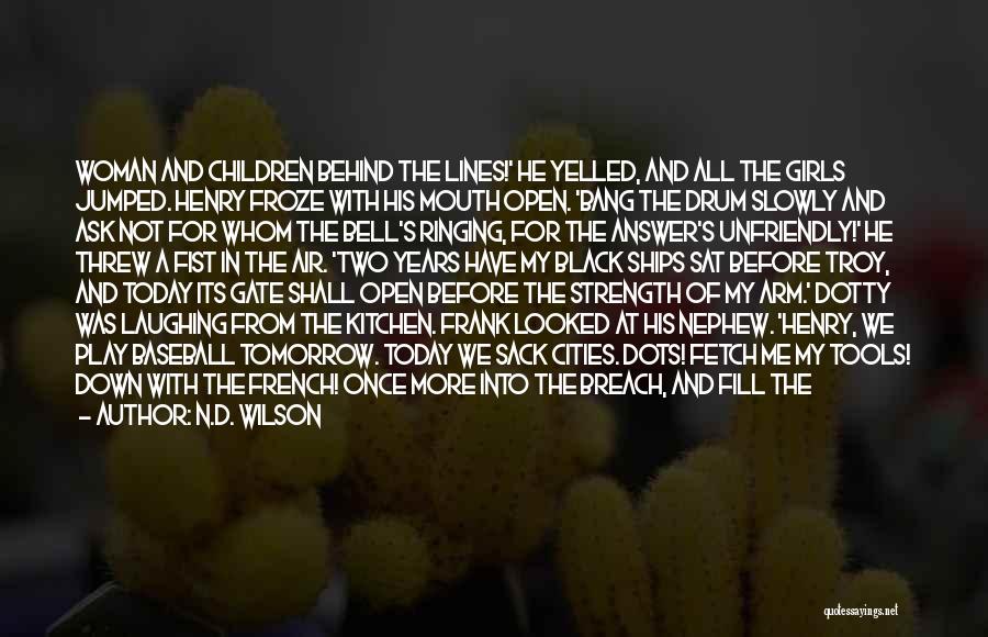 N.D. Wilson Quotes: Woman And Children Behind The Lines!' He Yelled, And All The Girls Jumped. Henry Froze With His Mouth Open. 'bang