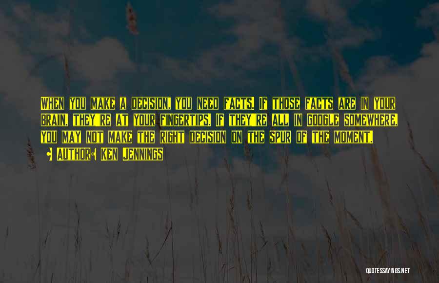 Ken Jennings Quotes: When You Make A Decision, You Need Facts. If Those Facts Are In Your Brain, They're At Your Fingertips. If