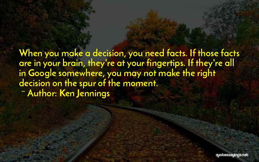 Ken Jennings Quotes: When You Make A Decision, You Need Facts. If Those Facts Are In Your Brain, They're At Your Fingertips. If