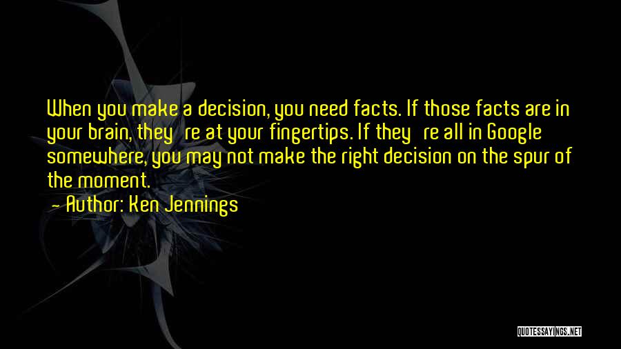 Ken Jennings Quotes: When You Make A Decision, You Need Facts. If Those Facts Are In Your Brain, They're At Your Fingertips. If