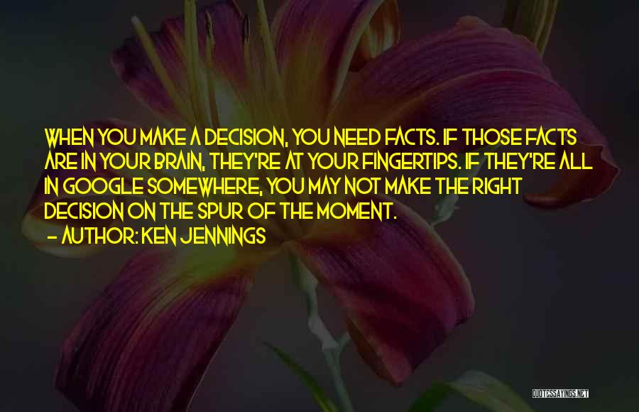 Ken Jennings Quotes: When You Make A Decision, You Need Facts. If Those Facts Are In Your Brain, They're At Your Fingertips. If