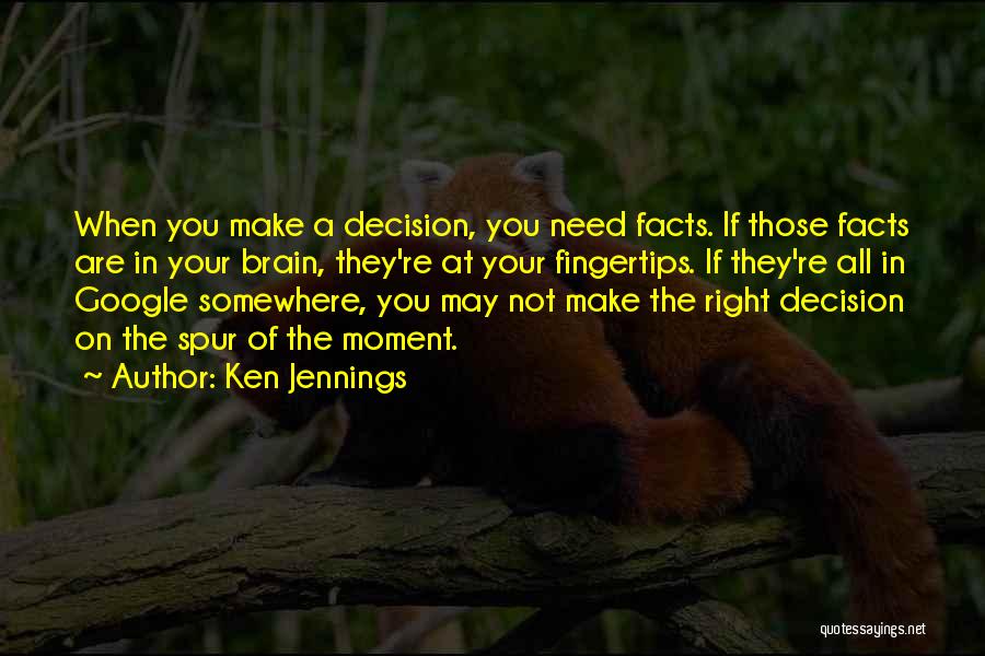 Ken Jennings Quotes: When You Make A Decision, You Need Facts. If Those Facts Are In Your Brain, They're At Your Fingertips. If