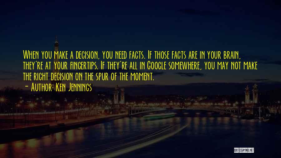 Ken Jennings Quotes: When You Make A Decision, You Need Facts. If Those Facts Are In Your Brain, They're At Your Fingertips. If