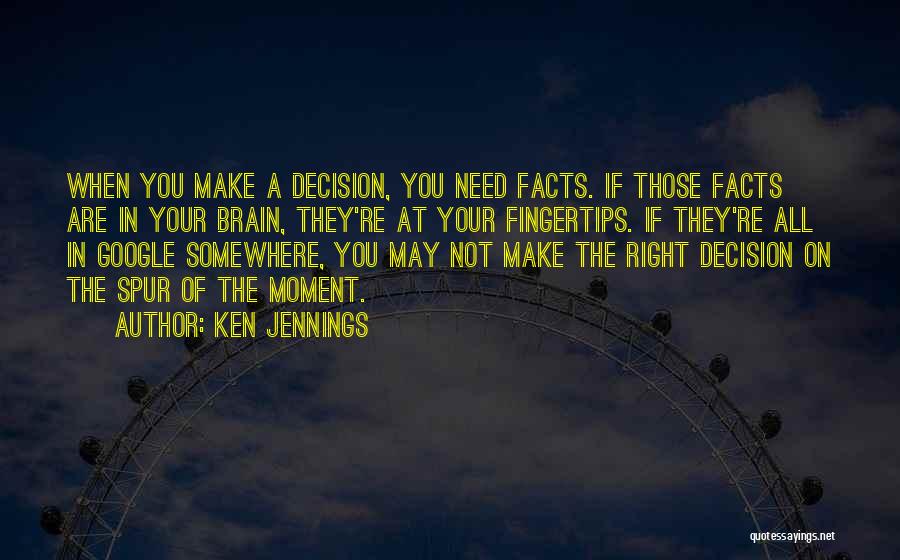 Ken Jennings Quotes: When You Make A Decision, You Need Facts. If Those Facts Are In Your Brain, They're At Your Fingertips. If