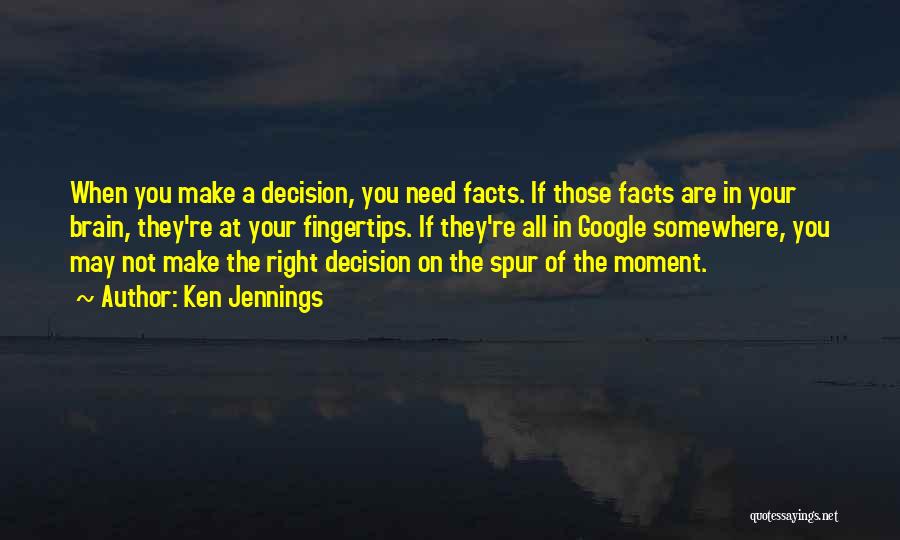 Ken Jennings Quotes: When You Make A Decision, You Need Facts. If Those Facts Are In Your Brain, They're At Your Fingertips. If