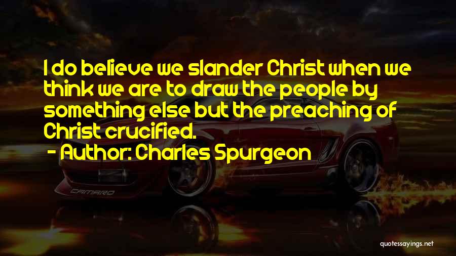 Charles Spurgeon Quotes: I Do Believe We Slander Christ When We Think We Are To Draw The People By Something Else But The