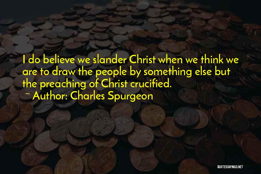 Charles Spurgeon Quotes: I Do Believe We Slander Christ When We Think We Are To Draw The People By Something Else But The