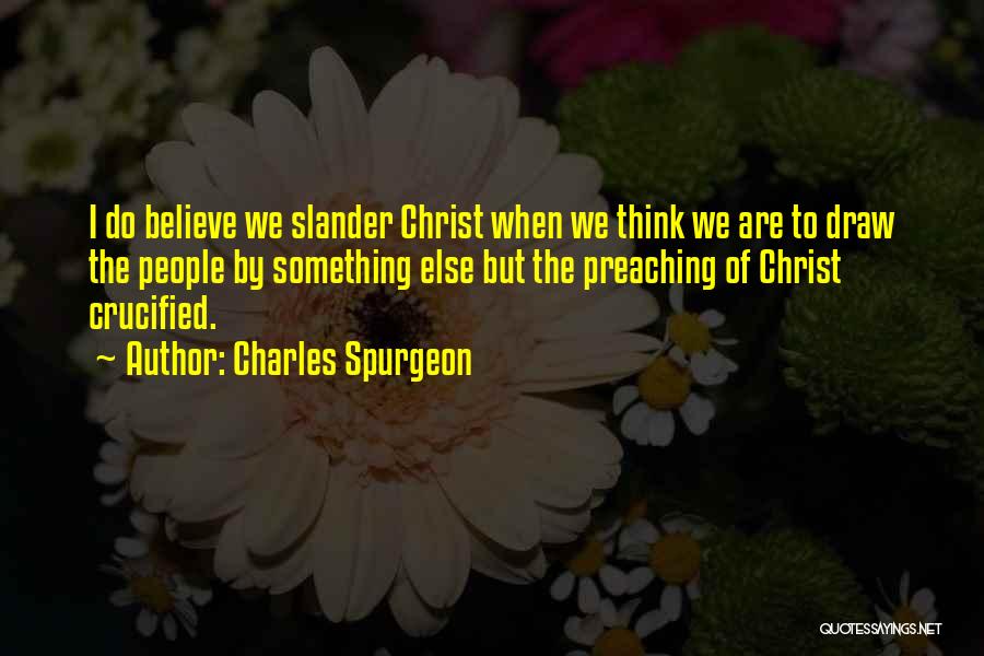 Charles Spurgeon Quotes: I Do Believe We Slander Christ When We Think We Are To Draw The People By Something Else But The