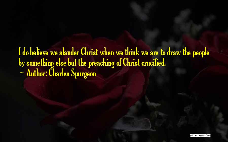Charles Spurgeon Quotes: I Do Believe We Slander Christ When We Think We Are To Draw The People By Something Else But The