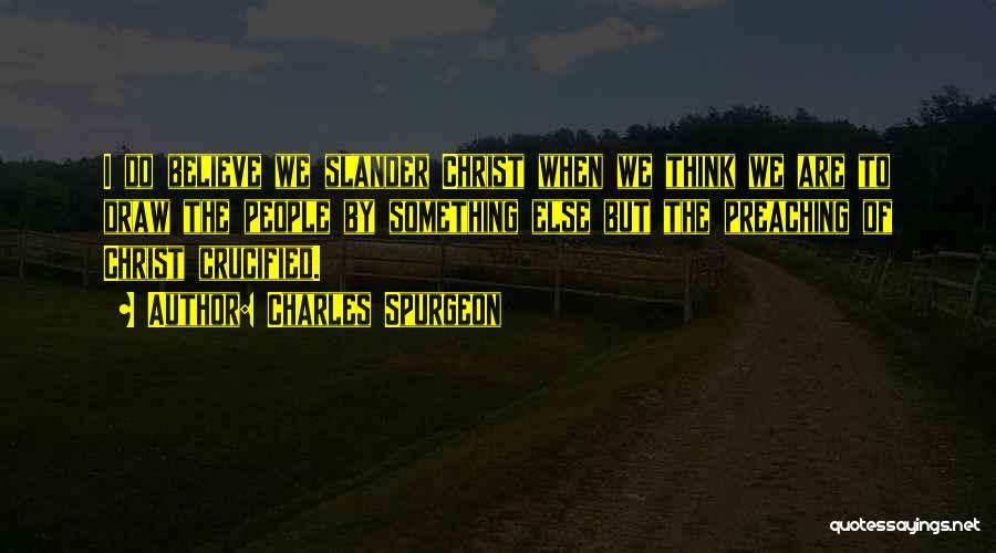 Charles Spurgeon Quotes: I Do Believe We Slander Christ When We Think We Are To Draw The People By Something Else But The