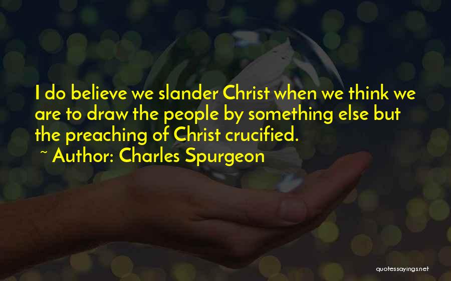 Charles Spurgeon Quotes: I Do Believe We Slander Christ When We Think We Are To Draw The People By Something Else But The